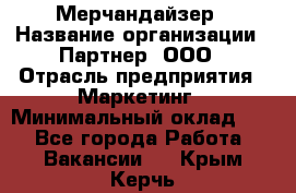 Мерчандайзер › Название организации ­ Партнер, ООО › Отрасль предприятия ­ Маркетинг › Минимальный оклад ­ 1 - Все города Работа » Вакансии   . Крым,Керчь